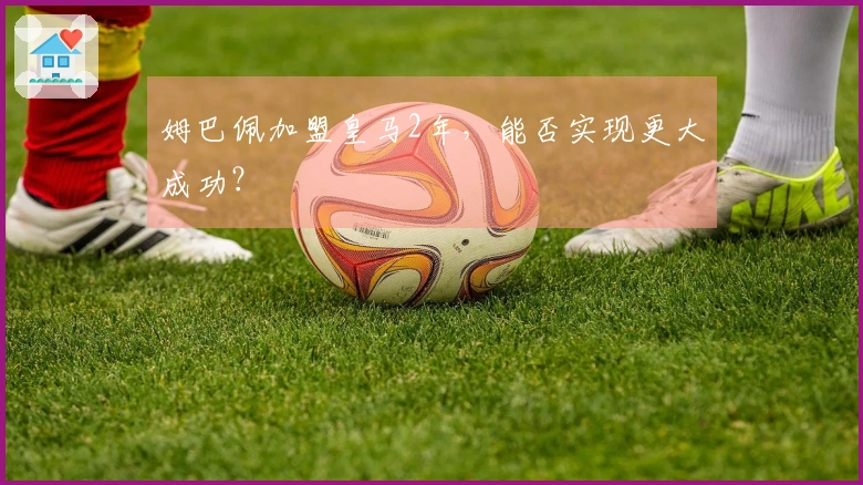 姆巴佩加盟皇马2年，能否实现更大成功？