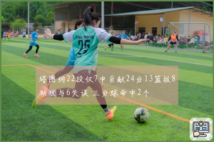 塔图姆22投仅7中贡献24分13篮板8助攻与6失误 三分球命中2个