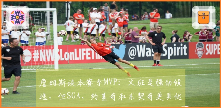 詹姆斯谈本赛季MVP：文班是强劲候选，但SGA、约基奇和东契奇更具优势