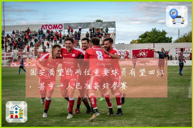 国安渴望的两位重要球员有望回归，其中一人已准备好参赛