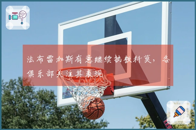 法布雷加斯有意继续执教科莫，各俱乐部关注其表现