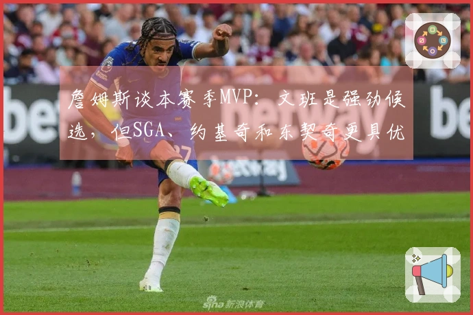 詹姆斯谈本赛季MVP：文班是强劲候选，但SGA、约基奇和东契奇更具优势