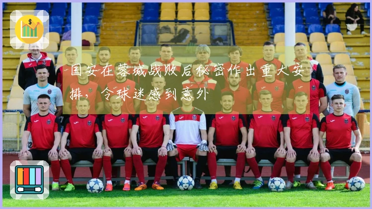 国安在蓉城战败后秘密作出重大安排，令球迷感到意外
