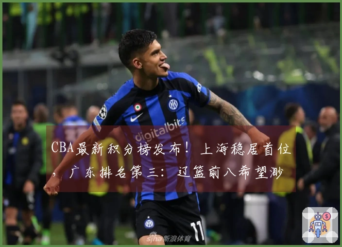 CBA最新积分榜发布！上海稳居首位，广东排名第三：辽篮前八希望渺茫？