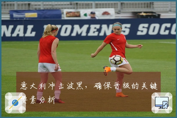 意大利冲击波黑，确保晋级的关键要素分析