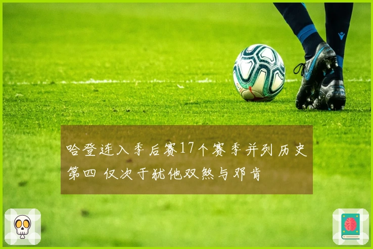 哈登连入季后赛17个赛季并列历史第四 仅次于犹他双煞与邓肯