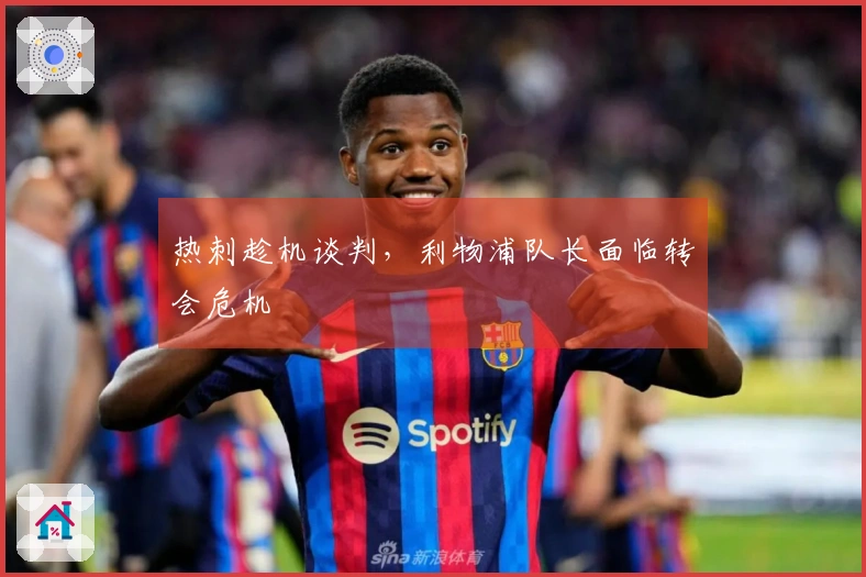 热刺趁机谈判，利物浦队长面临转会危机